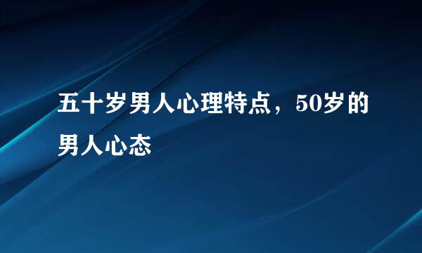 五十岁男人心理特点，50岁的男人心态