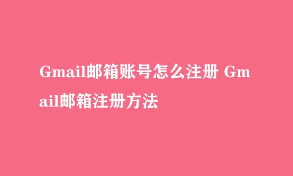 Gmail邮箱账号怎么注册 Gmail邮箱注册方法