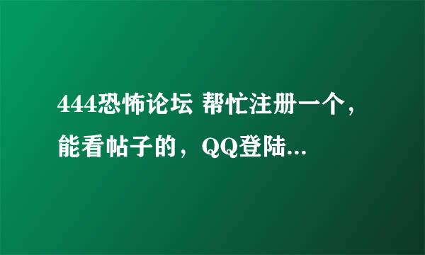 444恐怖论坛 帮忙注册一个，能看帖子的，QQ登陆老有限制，分给你，就换你一个这个论坛账号，要能看帖的