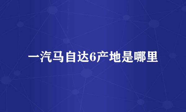 一汽马自达6产地是哪里