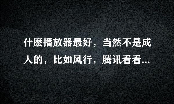 什麽播放器最好，当然不是成人的，比如风行，腾讯看看，爱奇艺。。。。。