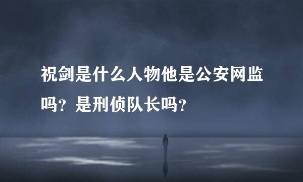 祝剑是什么人物他是公安网监吗？是刑侦队长吗？