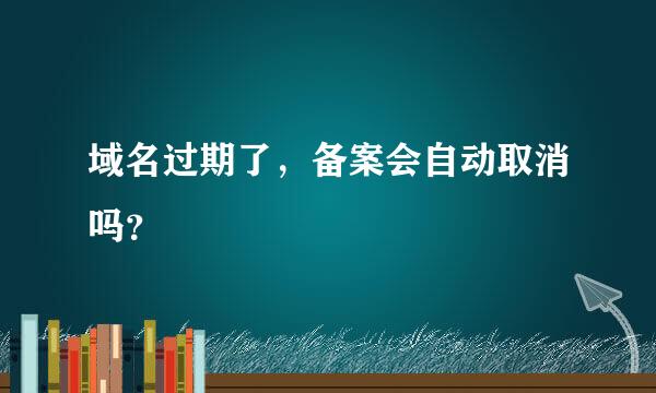 域名过期了，备案会自动取消吗？