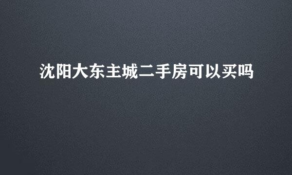 沈阳大东主城二手房可以买吗