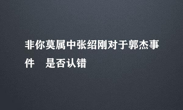 非你莫属中张绍刚对于郭杰事件　是否认错