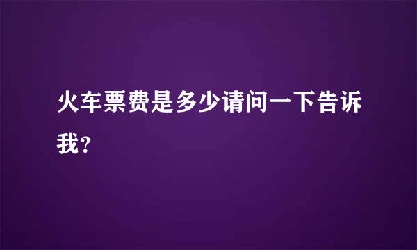 火车票费是多少请问一下告诉我？