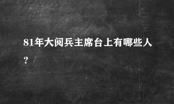 81年大阅兵主席台上有哪些人？