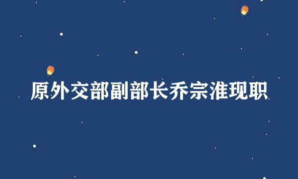 原外交部副部长乔宗淮现职