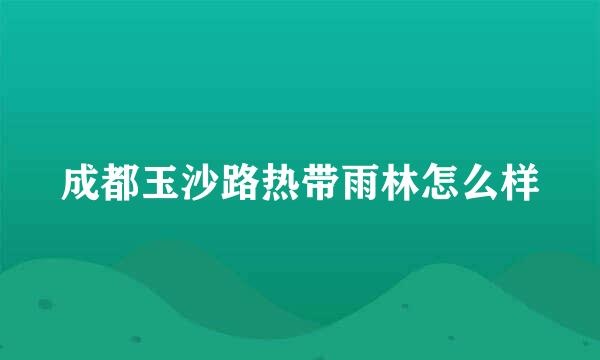 成都玉沙路热带雨林怎么样