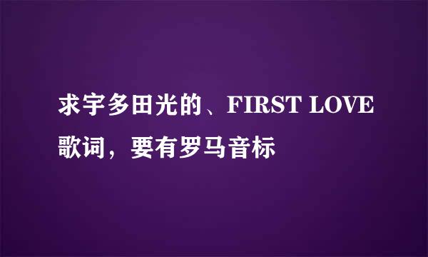 求宇多田光的、FIRST LOVE歌词，要有罗马音标