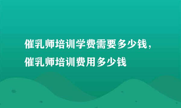 催乳师培训学费需要多少钱，催乳师培训费用多少钱