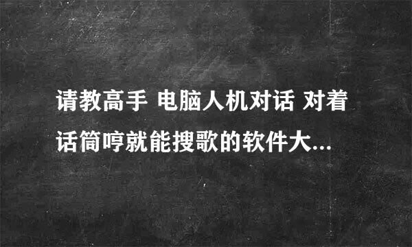 请教高手 电脑人机对话 对着话筒哼就能搜歌的软件大楷什么时候出现 非常感谢