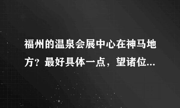 福州的温泉会展中心在神马地方？最好具体一点，望诸位解答啊！