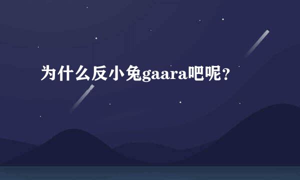 为什么反小兔gaara吧呢？