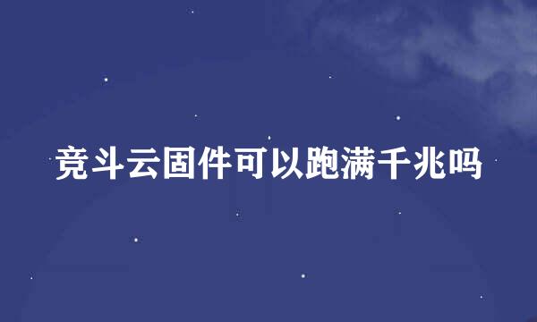 竞斗云固件可以跑满千兆吗