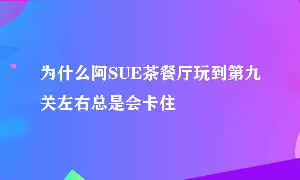 为什么阿SUE茶餐厅玩到第九关左右总是会卡住