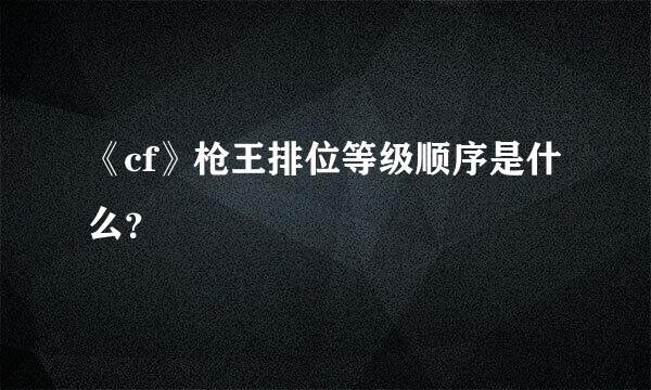 《cf》枪王排位等级顺序是什么？