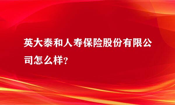 英大泰和人寿保险股份有限公司怎么样？