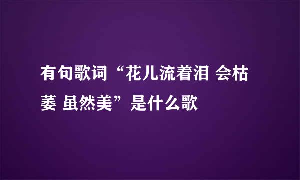 有句歌词“花儿流着泪 会枯萎 虽然美”是什么歌