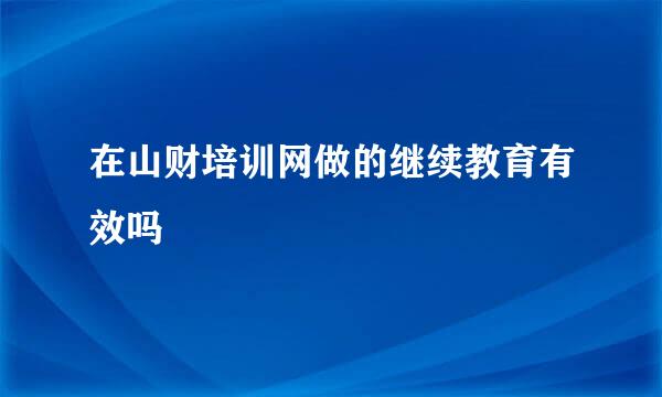 在山财培训网做的继续教育有效吗