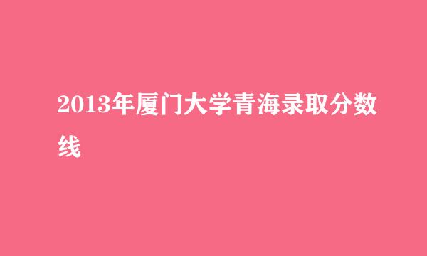 2013年厦门大学青海录取分数线