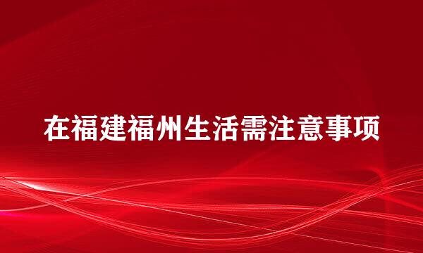 在福建福州生活需注意事项