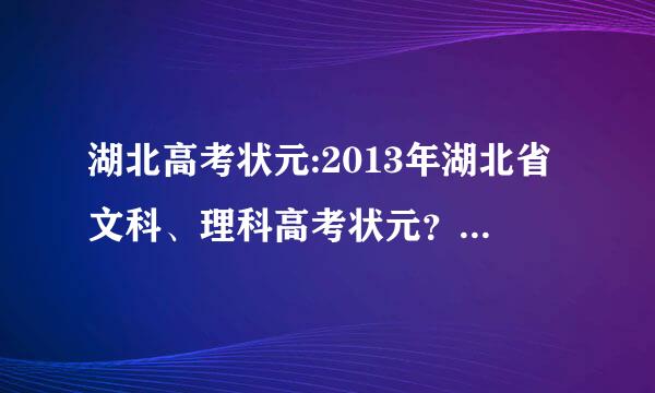 湖北高考状元:2013年湖北省文科、理科高考状元？2013年湖北省文科、理科高考状元分数？