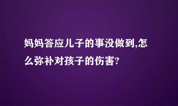 妈妈答应儿子的事没做到,怎么弥补对孩子的伤害?