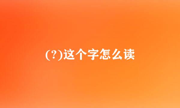 (?)这个字怎么读