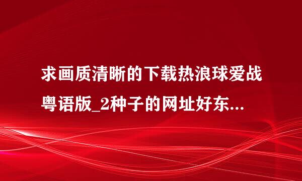 求画质清晰的下载热浪球爱战粤语版_2种子的网址好东西大家分享