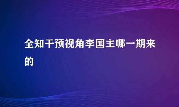 全知干预视角李国主哪一期来的