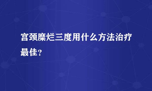 宫颈糜烂三度用什么方法治疗最佳？