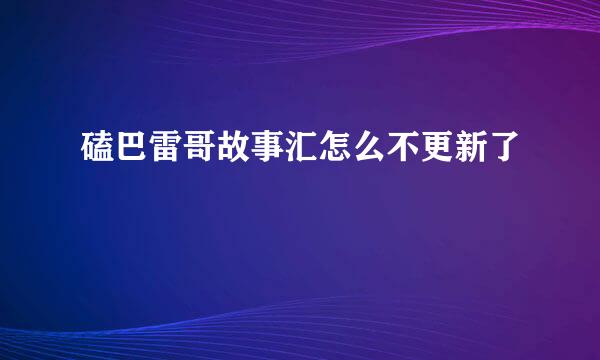 磕巴雷哥故事汇怎么不更新了