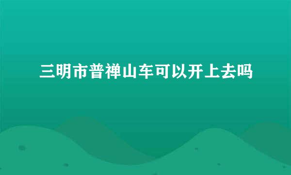 三明市普禅山车可以开上去吗