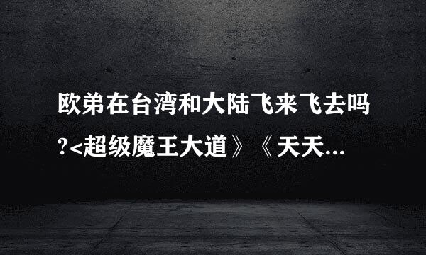 欧弟在台湾和大陆飞来飞去吗?<超级魔王大道》《天天向上》都有他