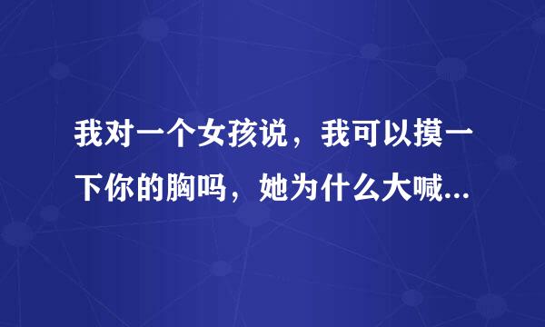 我对一个女孩说，我可以摸一下你的胸吗，她为什么大喊了一声不可以！