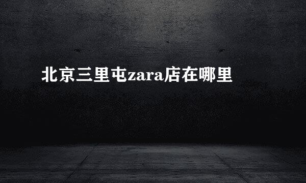 北京三里屯zara店在哪里