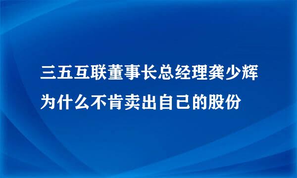 三五互联董事长总经理龚少辉为什么不肯卖出自己的股份
