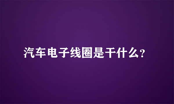 汽车电子线圈是干什么？