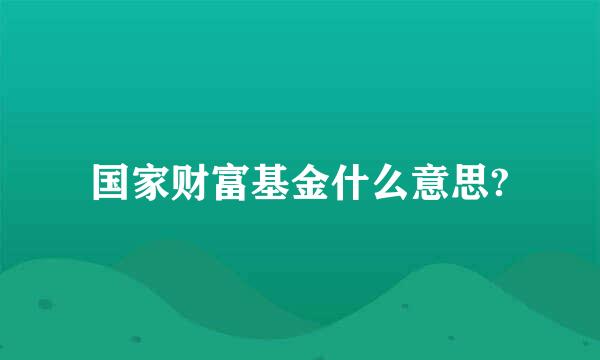 国家财富基金什么意思?