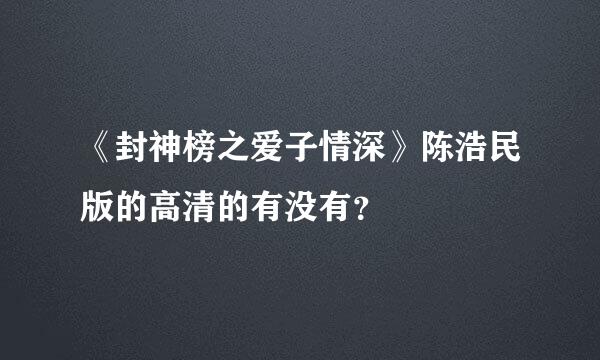 《封神榜之爱子情深》陈浩民版的高清的有没有？