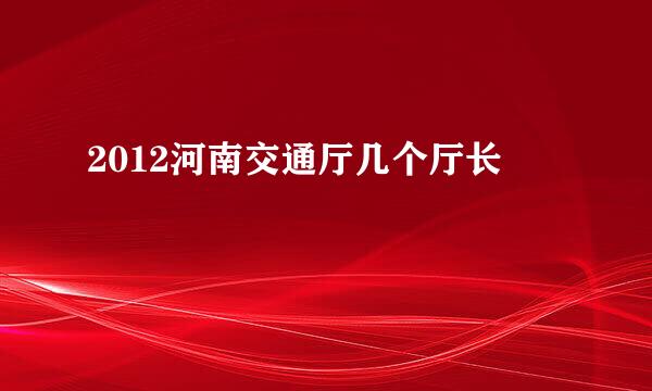 2012河南交通厅几个厅长