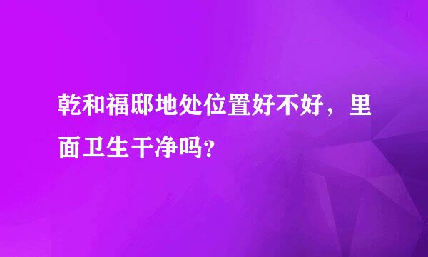 乾和福邸地处位置好不好，里面卫生干净吗？