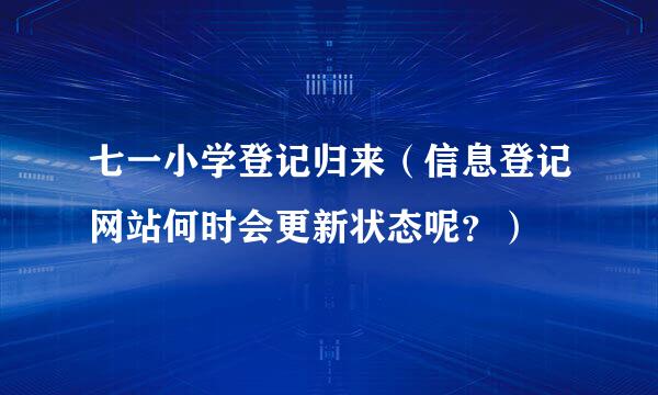 七一小学登记归来（信息登记网站何时会更新状态呢？）