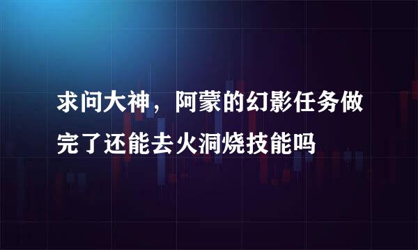 求问大神，阿蒙的幻影任务做完了还能去火洞烧技能吗