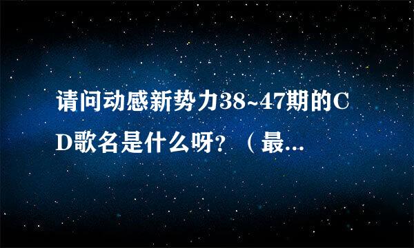 请问动感新势力38~47期的CD歌名是什么呀？（最好附有日文）