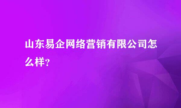 山东易企网络营销有限公司怎么样？