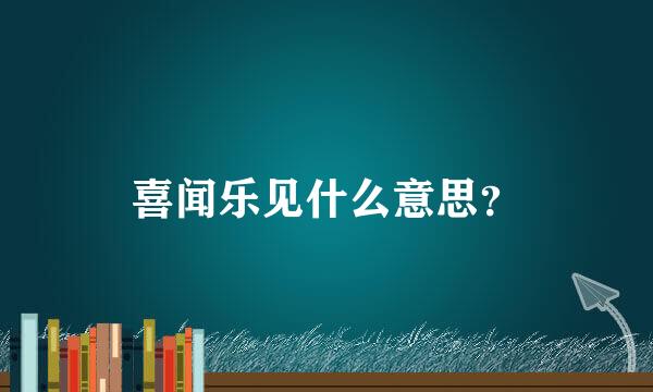 喜闻乐见什么意思？