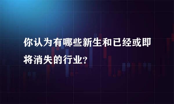 你认为有哪些新生和已经或即将消失的行业？