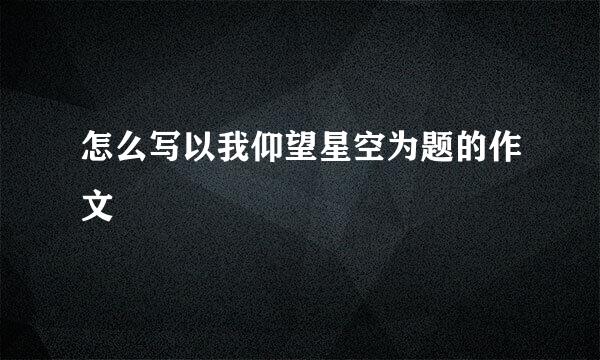 怎么写以我仰望星空为题的作文